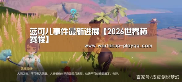 蓝可儿事件最新进展【2026世界杯赛程】(图3) 2026世界杯赛程